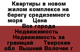 Квартиры в новом жилом комплексе на берегу средиземного моря.  › Цена ­ 59 000 - Все города Недвижимость » Недвижимость за границей   . Тверская обл.,Вышний Волочек г.